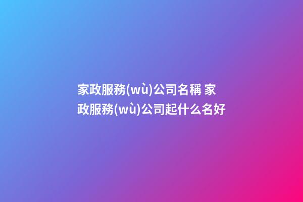 家政服務(wù)公司名稱 家政服務(wù)公司起什么名好-第1張-公司起名-玄機派